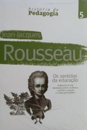 Jean-Jacques Rousseau: os sentidos da educação: reflexões de um iluminista sobre a infância, a política, a moral e a educação pública