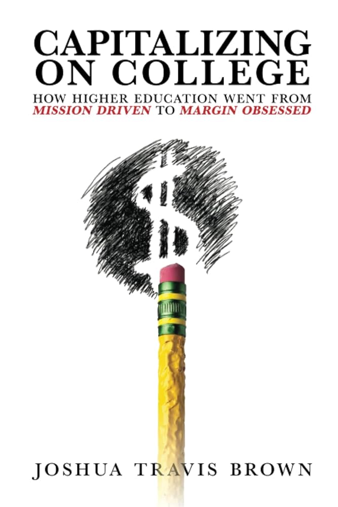 Capitalizing on college : how higher education went from mission driven to margin obsessed